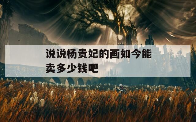 说说杨贵妃的画如今能卖多少钱吧