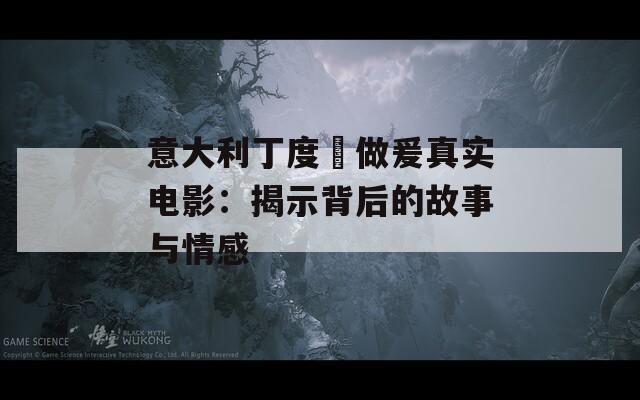 意大利丁度巜做爰真实电影：揭示背后的故事与情感