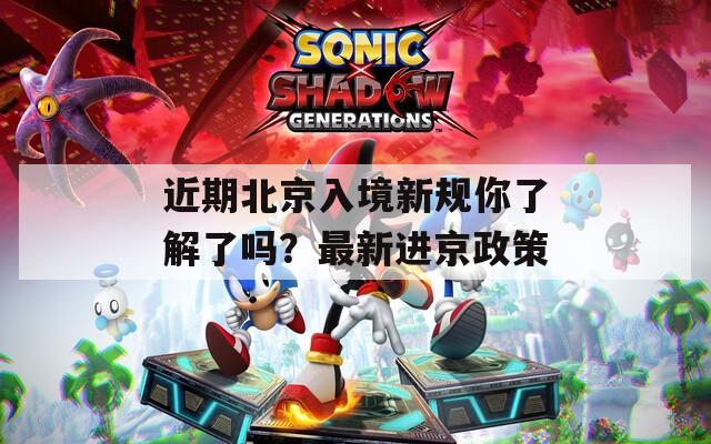 近期北京入境新规你了解了吗？最新进京政策