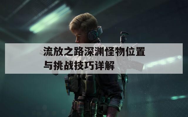 流放之路深渊怪物位置与挑战技巧详解