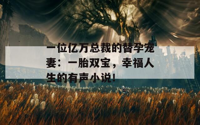 一位亿万总裁的替孕宠妻：一胎双宝，幸福人生的有声小说！
