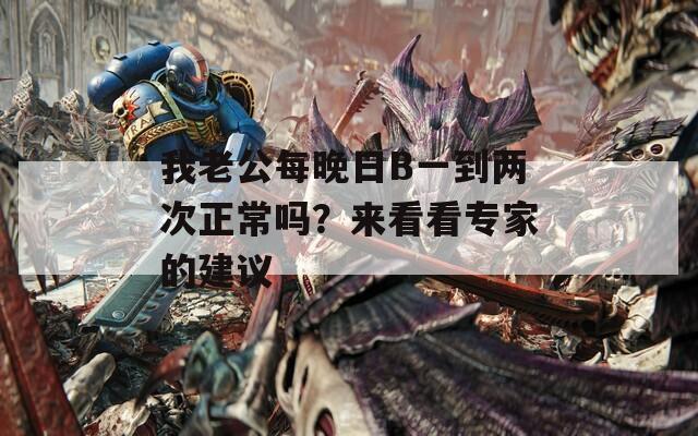 我老公每晚日B一到两次正常吗？来看看专家的建议