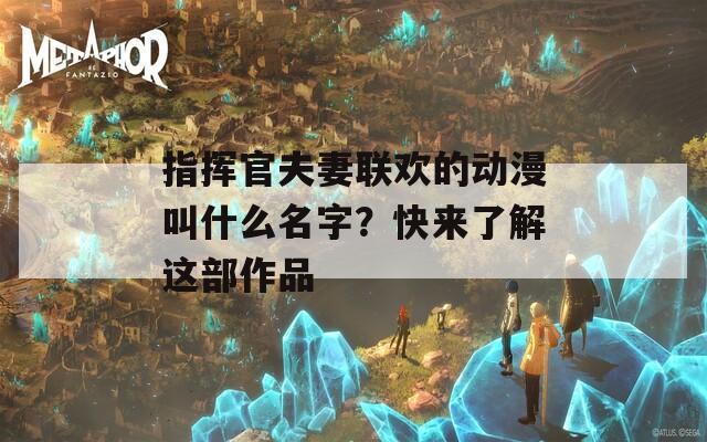 指挥官夫妻联欢的动漫叫什么名字？快来了解这部作品
