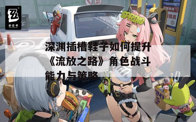 深渊插槽鞋子如何提升《流放之路》角色战斗能力与策略