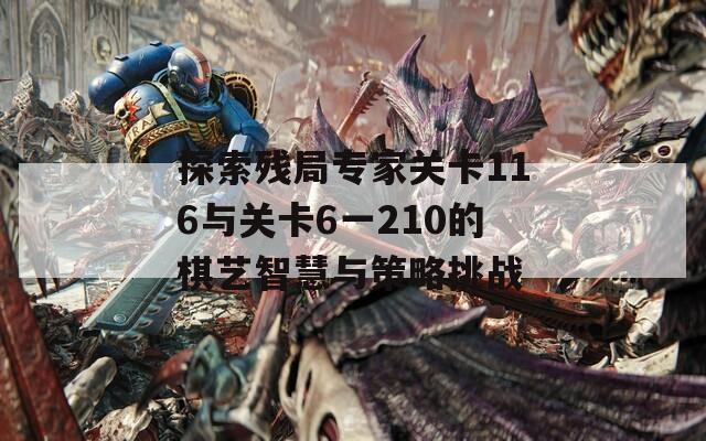 探索残局专家关卡116与关卡6一210的棋艺智慧与策略挑战