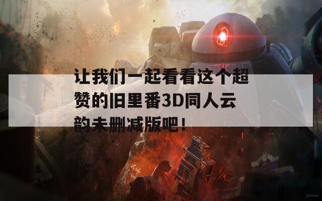 让我们一起看看这个超赞的旧里番3D同人云韵未删减版吧！