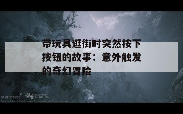 带玩具逛街时突然按下按钮的故事：意外触发的奇幻冒险