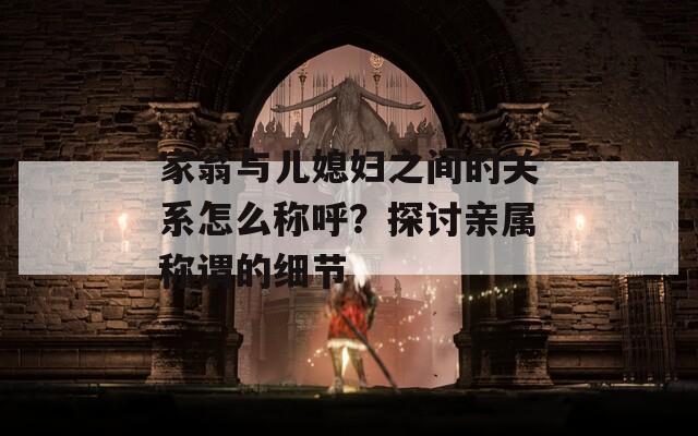 家翁与儿媳妇之间的关系怎么称呼？探讨亲属称谓的细节