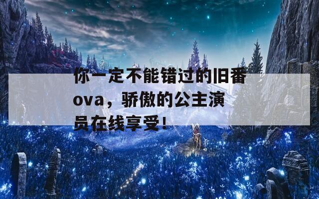 你一定不能错过的旧番ova，骄傲的公主演员在线享受！