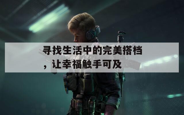 寻找生活中的完美搭档，让幸福触手可及