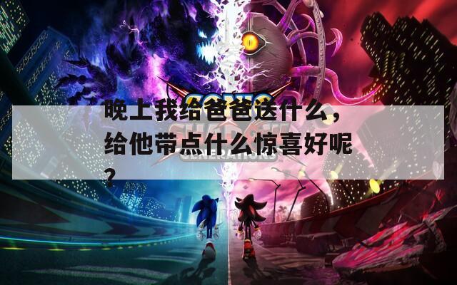 晚上我给爸爸送什么，给他带点什么惊喜好呢？