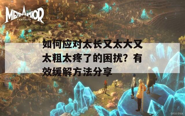如何应对太长又太大又太粗太疼了的困扰？有效缓解方法分享