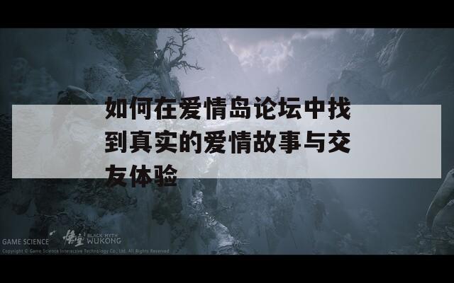 如何在爱情岛论坛中找到真实的爱情故事与交友体验