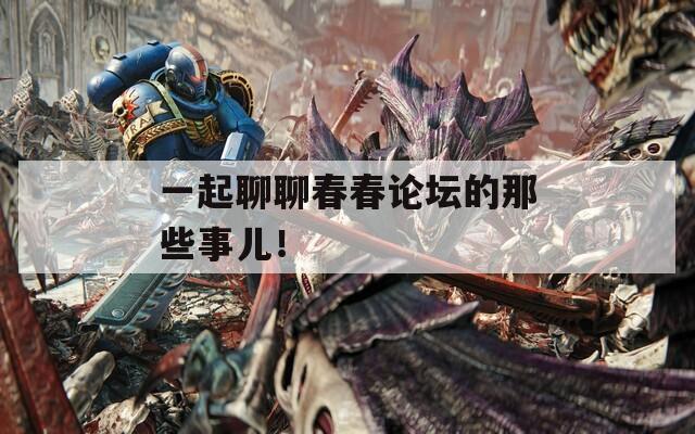 一起聊聊春春论坛的那些事儿！