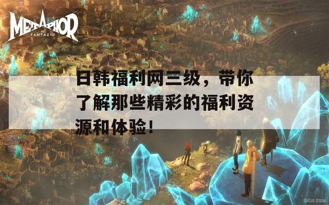 日韩福利网三级，带你了解那些精彩的福利资源和体验！