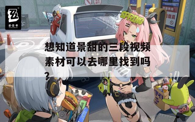 想知道景甜的三段视频素材可以去哪里找到吗？
