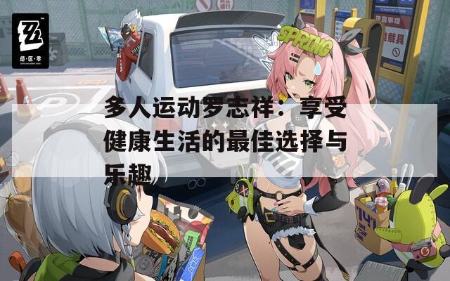 多人运动罗志祥：享受健康生活的最佳选择与乐趣