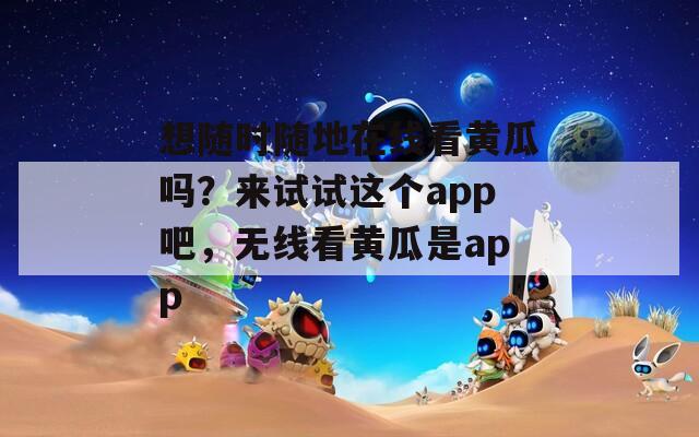 想随时随地在线看黄瓜吗？来试试这个app吧，无线看黄瓜是app