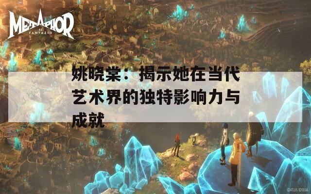 姚晓棠：揭示她在当代艺术界的独特影响力与成就
