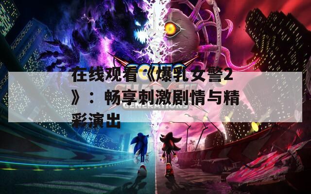 在线观看《爆乳女警2》：畅享刺激剧情与精彩演出