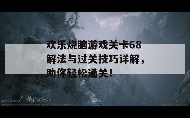 欢乐烧脑游戏关卡68解法与过关技巧详解，助你轻松通关！