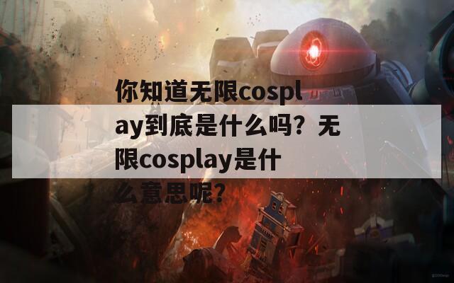 你知道无限cosplay到底是什么吗？无限cosplay是什么意思呢？