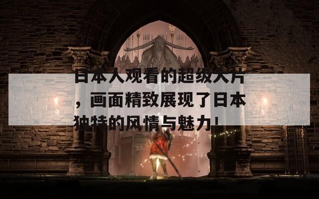 日本人观看的超级大片，画面精致展现了日本独特的风情与魅力！