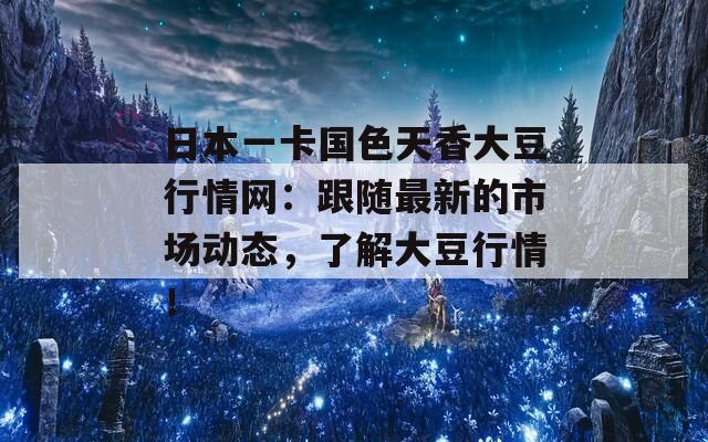 日本一卡国色天香大豆行情网：跟随最新的市场动态，了解大豆行情！