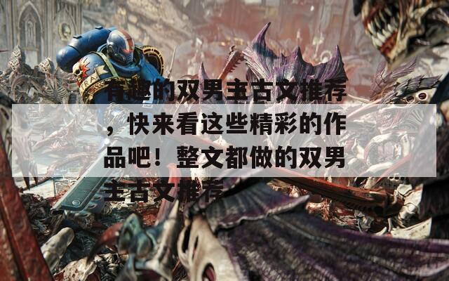 有趣的双男主古文推荐，快来看这些精彩的作品吧！整文都做的双男主古文推荐