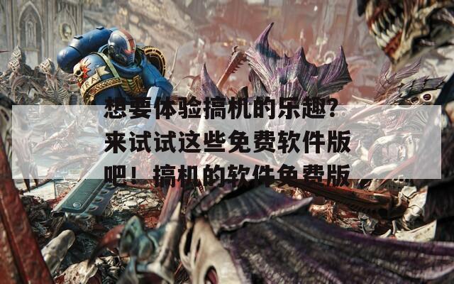 想要体验搞机的乐趣？来试试这些免费软件版吧！搞机的软件免费版