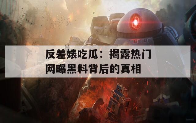反差婊吃瓜：揭露热门网曝黑料背后的真相