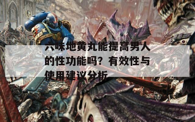 六味地黄丸能提高男人的性功能吗？有效性与使用建议分析