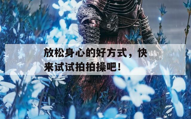 放松身心的好方式，快来试试拍拍操吧！