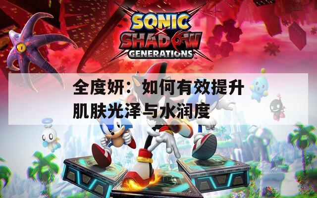 全度妍：如何有效提升肌肤光泽与水润度