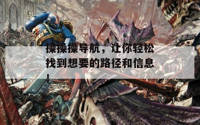 操操操导航，让你轻松找到想要的路径和信息！
