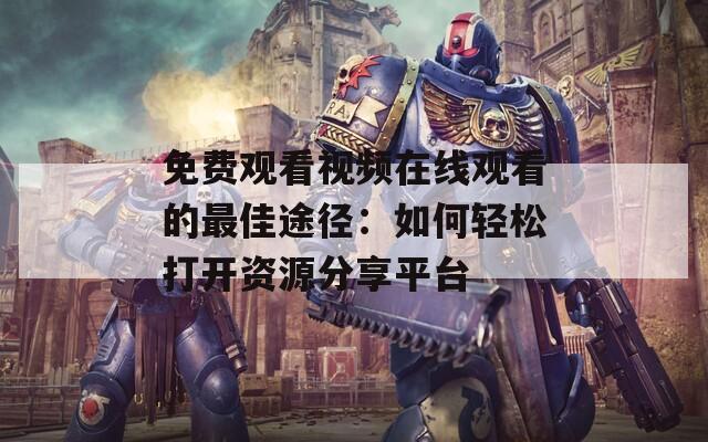 免费观看视频在线观看的最佳途径：如何轻松打开资源分享平台
