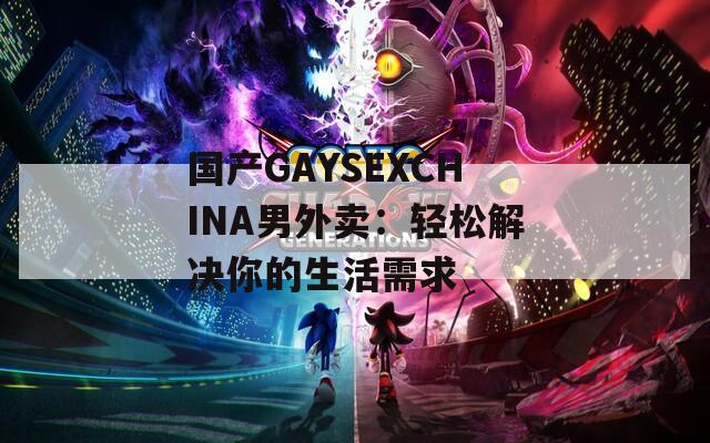 国产GAYSEXCHINA男外卖：轻松解决你的生活需求