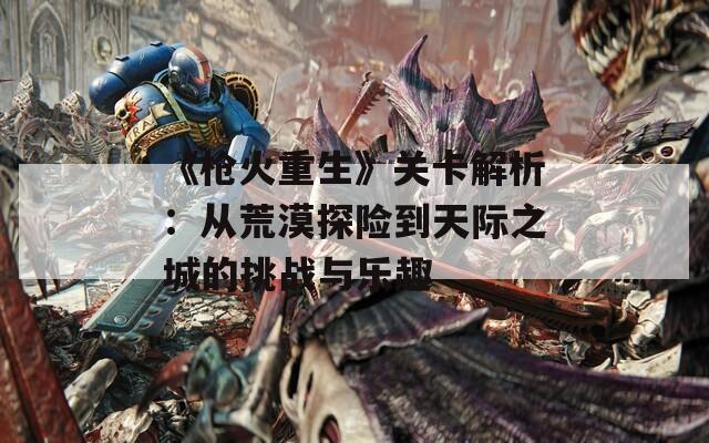 《枪火重生》关卡解析：从荒漠探险到天际之城的挑战与乐趣