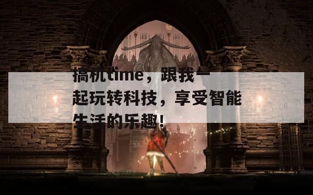 搞机time，跟我一起玩转科技，享受智能生活的乐趣！