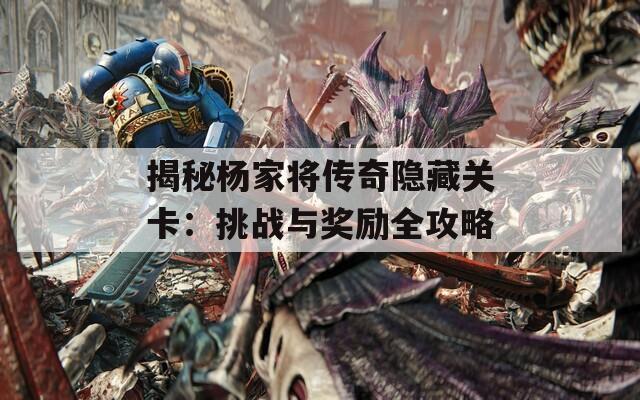 揭秘杨家将传奇隐藏关卡：挑战与奖励全攻略