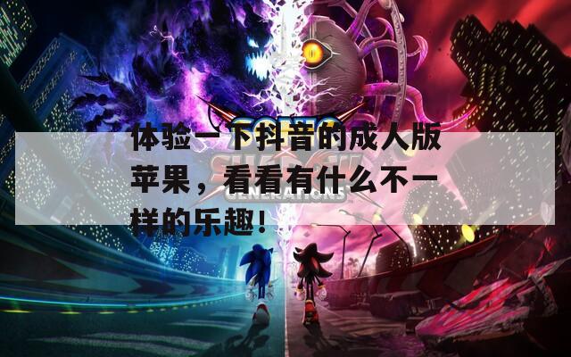 体验一下抖音的成人版苹果，看看有什么不一样的乐趣！