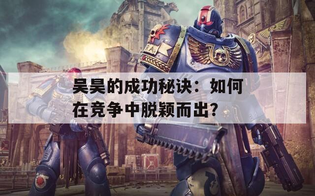 吴昊的成功秘诀：如何在竞争中脱颖而出？