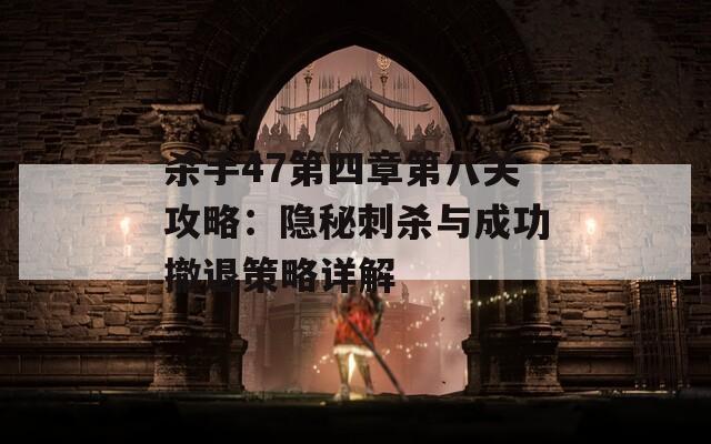 杀手47第四章第八关攻略：隐秘刺杀与成功撤退策略详解