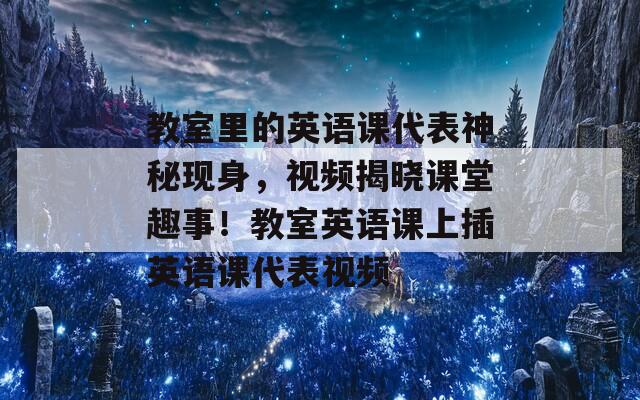 教室里的英语课代表神秘现身，视频揭晓课堂趣事！教室英语课上插英语课代表视频