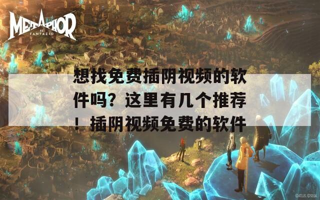 想找免费插阴视频的软件吗？这里有几个推荐！插阴视频免费的软件