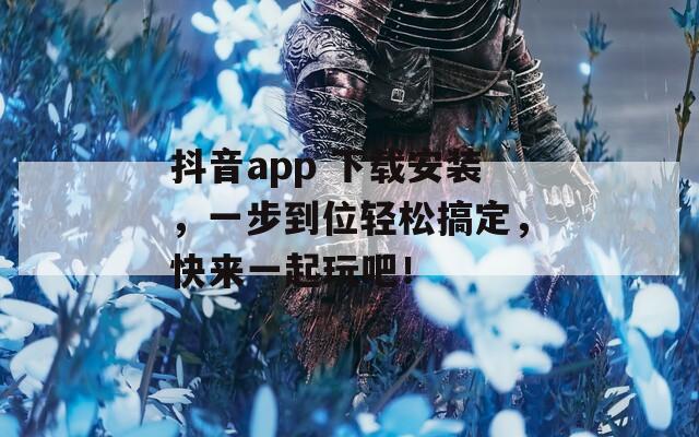 抖音app 下载安装，一步到位轻松搞定，快来一起玩吧！