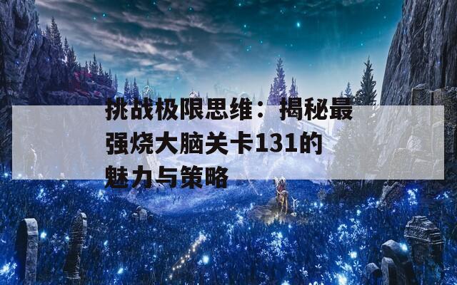 挑战极限思维：揭秘最强烧大脑关卡131的魅力与策略