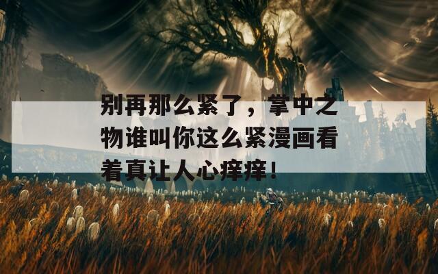 别再那么紧了，掌中之物谁叫你这么紧漫画看着真让人心痒痒！