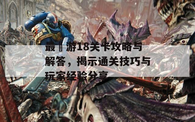 最囧游18关卡攻略与解答，揭示通关技巧与玩家经验分享