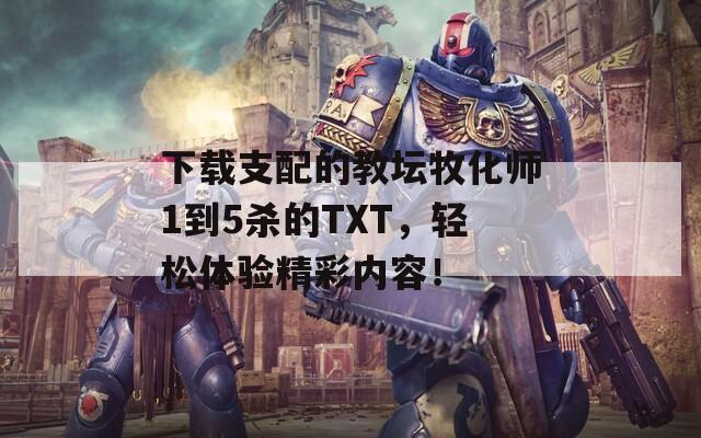 下载支配的教坛牧化师1到5杀的TXT，轻松体验精彩内容！